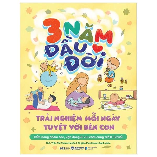 Sách 3 Năm Đầu Đời - Trải Nghiệm Mỗi Ngày Tuyệt Với Bên Con - Bản Quyền