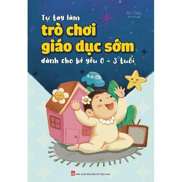 Sách Tự Tay Làm Trò Chơi Giáo Dục Sớm Dành Cho Bé Yêu 0-3 Tuổi - Bản Quyền